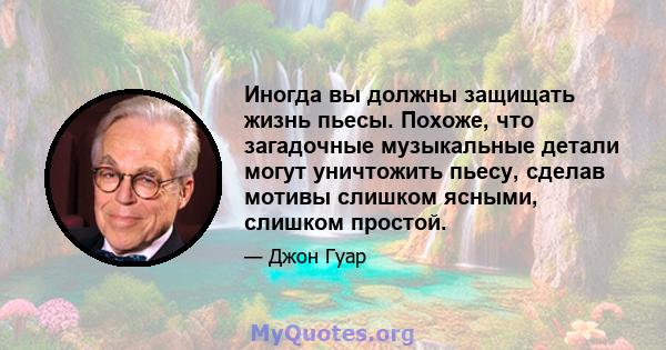 Иногда вы должны защищать жизнь пьесы. Похоже, что загадочные музыкальные детали могут уничтожить пьесу, сделав мотивы слишком ясными, слишком простой.