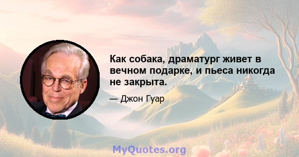 Как собака, драматург живет в вечном подарке, и пьеса никогда не закрыта.