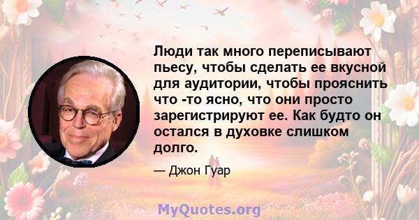 Люди так много переписывают пьесу, чтобы сделать ее вкусной для аудитории, чтобы прояснить что -то ясно, что они просто зарегистрируют ее. Как будто он остался в духовке слишком долго.