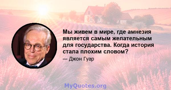 Мы живем в мире, где амнезия является самым желательным для государства. Когда история стала плохим словом?