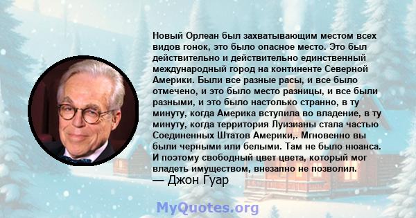 Новый Орлеан был захватывающим местом всех видов гонок, это было опасное место. Это был действительно и действительно единственный международный город на континенте Северной Америки. Были все разные расы, и все было