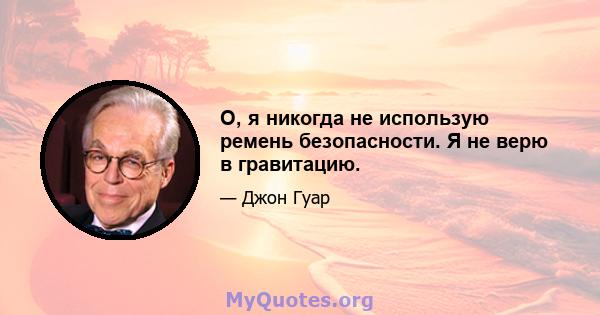 О, я никогда не использую ремень безопасности. Я не верю в гравитацию.