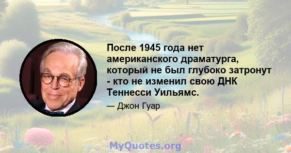 После 1945 года нет американского драматурга, который не был глубоко затронут - кто не изменил свою ДНК Теннесси Уильямс.