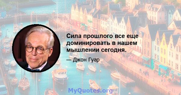 Сила прошлого все еще доминировать в нашем мышлении сегодня.