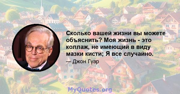 Сколько вашей жизни вы можете объяснить? Моя жизнь - это коллаж, не имеющий в виду мазки кисти; Я все случайно.