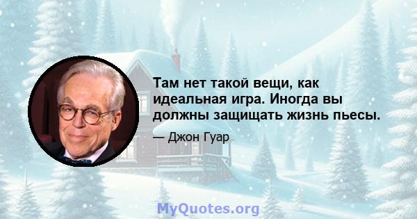 Там нет такой вещи, как идеальная игра. Иногда вы должны защищать жизнь пьесы.