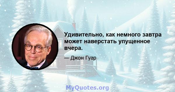 Удивительно, как немного завтра может наверстать упущенное вчера.