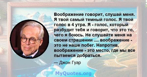 Воображение говорит, слушай меня. Я твой самый темный голос. Я твой голос в 4 утра. Я - голос, который разбудит тебя и говорит, что это то, чего я боюсь. Не слушайте меня на своем страшении .... воображение - это не