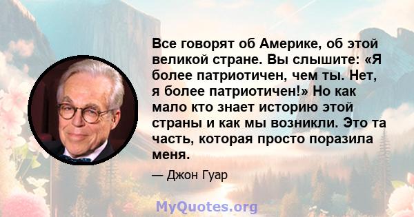 Все говорят об Америке, об этой великой стране. Вы слышите: «Я более патриотичен, чем ты. Нет, я более патриотичен!» Но как мало кто знает историю этой страны и как мы возникли. Это та часть, которая просто поразила