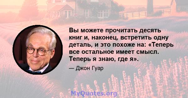 Вы можете прочитать десять книг и, наконец, встретить одну деталь, и это похоже на: «Теперь все остальное имеет смысл. Теперь я знаю, где я».