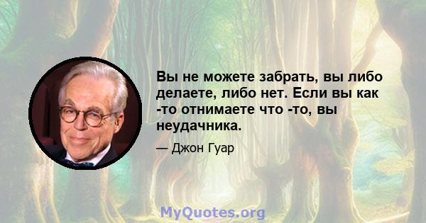 Вы не можете забрать, вы либо делаете, либо нет. Если вы как -то отнимаете что -то, вы неудачника.