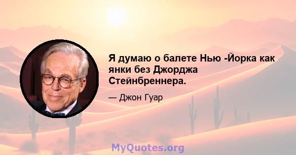 Я думаю о балете Нью -Йорка как янки без Джорджа Стейнбреннера.