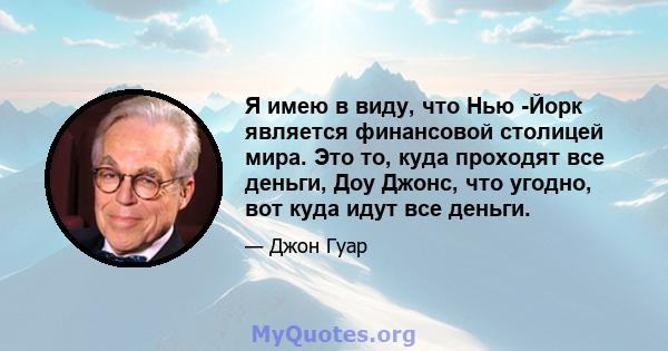 Я имею в виду, что Нью -Йорк является финансовой столицей мира. Это то, куда проходят все деньги, Доу Джонс, что угодно, вот куда идут все деньги.