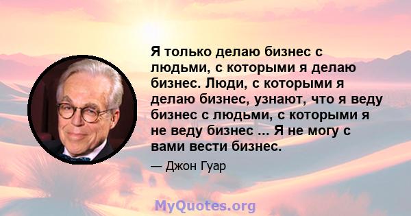 Я только делаю бизнес с людьми, с которыми я делаю бизнес. Люди, с которыми я делаю бизнес, узнают, что я веду бизнес с людьми, с которыми я не веду бизнес ... Я не могу с вами вести бизнес.