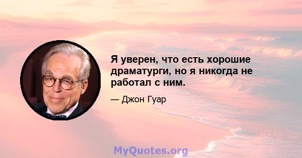 Я уверен, что есть хорошие драматурги, но я никогда не работал с ним.