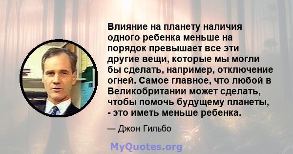 Влияние на планету наличия одного ребенка меньше на порядок превышает все эти другие вещи, которые мы могли бы сделать, например, отключение огней. Самое главное, что любой в Великобритании может сделать, чтобы помочь