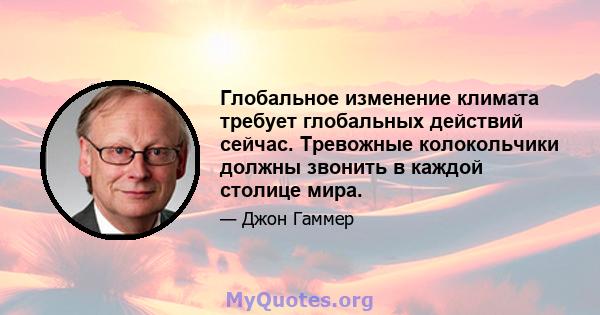 Глобальное изменение климата требует глобальных действий сейчас. Тревожные колокольчики должны звонить в каждой столице мира.