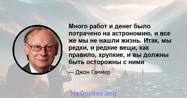 Много работ и денег было потрачено на астрономию, и все же мы не нашли жизнь. Итак, мы редки, и редкие вещи, как правило, хрупкие, и вы должны быть осторожны с ними