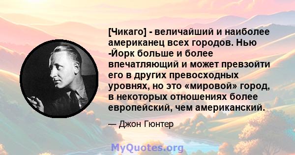 [Чикаго] - величайший и наиболее американец всех городов. Нью -Йорк больше и более впечатляющий и может превзойти его в других превосходных уровнях, но это «мировой» город, в некоторых отношениях более европейский, чем