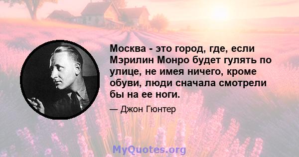 Москва - это город, где, если Мэрилин Монро будет гулять по улице, не имея ничего, кроме обуви, люди сначала смотрели бы на ее ноги.