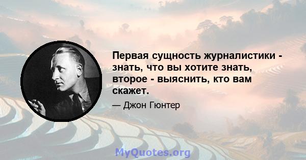 Первая сущность журналистики - знать, что вы хотите знать, второе - выяснить, кто вам скажет.