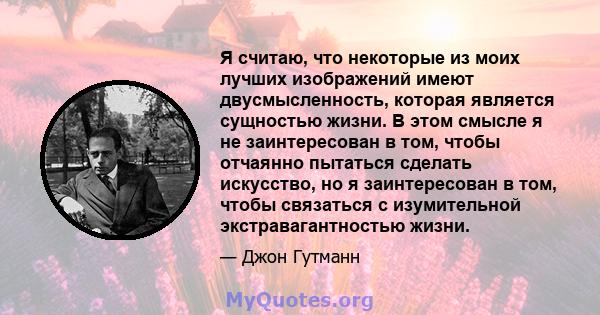 Я считаю, что некоторые из моих лучших изображений имеют двусмысленность, которая является сущностью жизни. В этом смысле я не заинтересован в том, чтобы отчаянно пытаться сделать искусство, но я заинтересован в том,