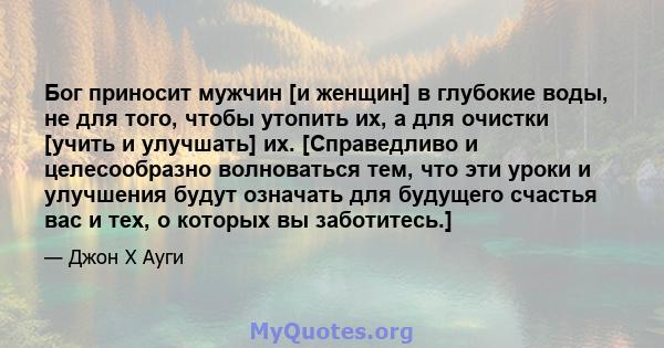 Бог приносит мужчин [и женщин] в глубокие воды, не для того, чтобы утопить их, а для очистки [учить и улучшать] их. [Справедливо и целесообразно волноваться тем, что эти уроки и улучшения будут означать для будущего