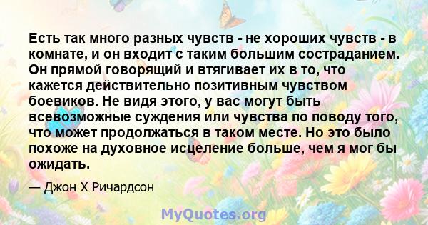 Есть так много разных чувств - не хороших чувств - в комнате, и он входит с таким большим состраданием. Он прямой говорящий и втягивает их в то, что кажется действительно позитивным чувством боевиков. Не видя этого, у