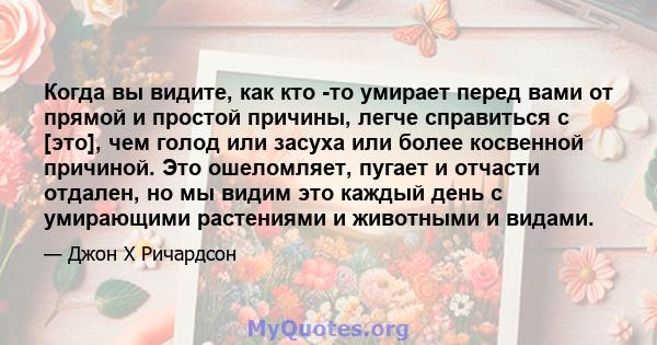 Когда вы видите, как кто -то умирает перед вами от прямой и простой причины, легче справиться с [это], чем голод или засуха или более косвенной причиной. Это ошеломляет, пугает и отчасти отдален, но мы видим это каждый