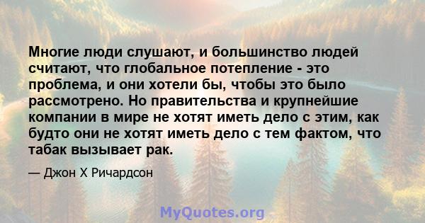 Многие люди слушают, и большинство людей считают, что глобальное потепление - это проблема, и они хотели бы, чтобы это было рассмотрено. Но правительства и крупнейшие компании в мире не хотят иметь дело с этим, как