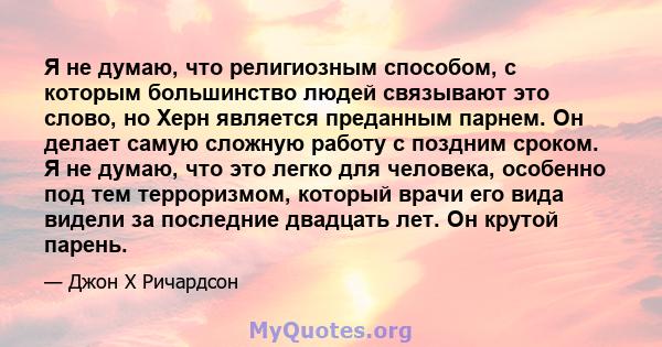 Я не думаю, что религиозным способом, с которым большинство людей связывают это слово, но Херн является преданным парнем. Он делает самую сложную работу с поздним сроком. Я не думаю, что это легко для человека, особенно 