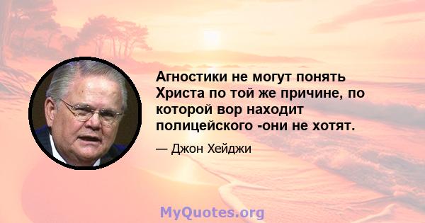 Агностики не могут понять Христа по той же причине, по которой вор находит полицейского -они не хотят.