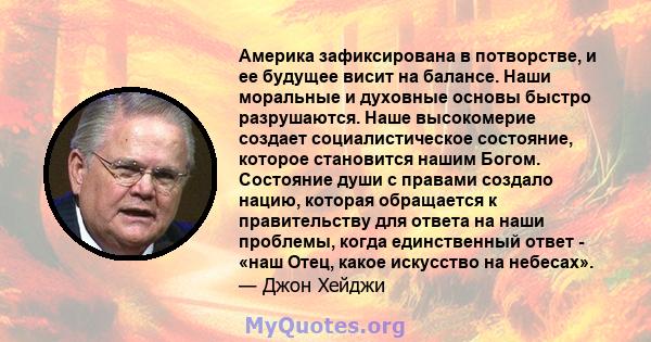 Америка зафиксирована в потворстве, и ее будущее висит на балансе. Наши моральные и духовные основы быстро разрушаются. Наше высокомерие создает социалистическое состояние, которое становится нашим Богом. Состояние души 