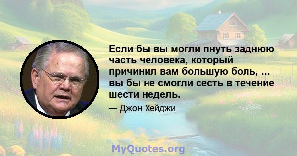 Если бы вы могли пнуть заднюю часть человека, который причинил вам большую боль, ... вы бы не смогли сесть в течение шести недель.