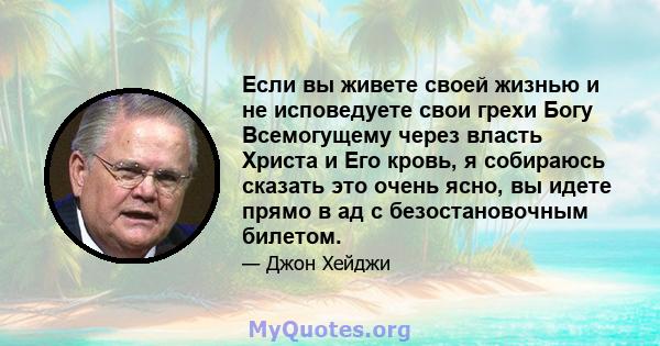 Если вы живете своей жизнью и не исповедуете свои грехи Богу Всемогущему через власть Христа и Его кровь, я собираюсь сказать это очень ясно, вы идете прямо в ад с безостановочным билетом.