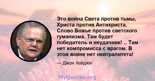 Это война Света против тьмы, Христа против Антихриста, Слово Божье против светского гуманизма. Там будет победитель и неудачник! .. Там нет компромисса с врагом. В этой войне нет нейтралитета!