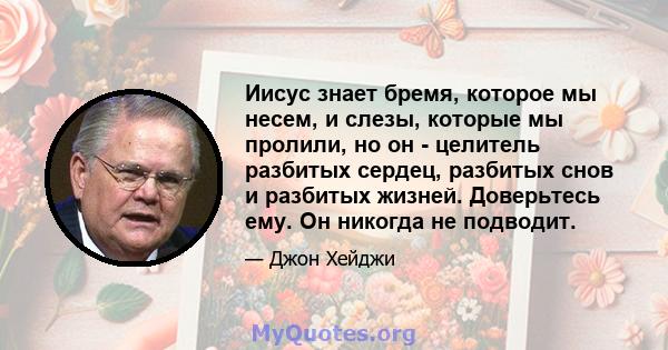 Иисус знает бремя, которое мы несем, и слезы, которые мы пролили, но он - целитель разбитых сердец, разбитых снов и разбитых жизней. Доверьтесь ему. Он никогда не подводит.