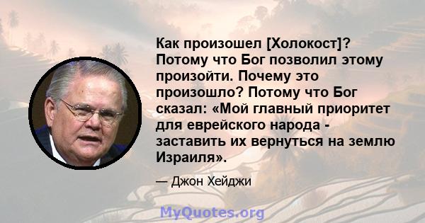 Как произошел [Холокост]? Потому что Бог позволил этому произойти. Почему это произошло? Потому что Бог сказал: «Мой главный приоритет для еврейского народа - заставить их вернуться на землю Израиля».