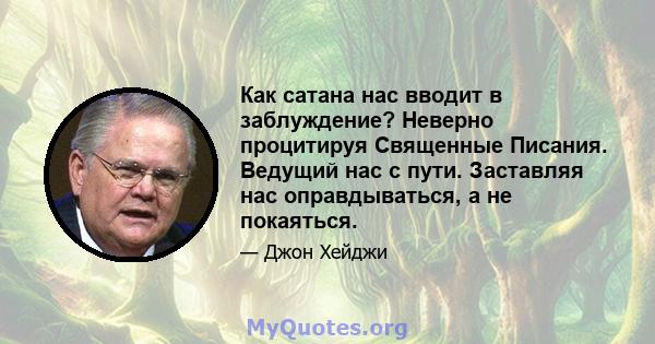 Как сатана нас вводит в заблуждение? Неверно процитируя Священные Писания. Ведущий нас с пути. Заставляя нас оправдываться, а не покаяться.