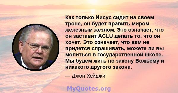 Как только Иисус сидит на своем троне, он будет править миром железным жезлом. Это означает, что он заставит ACLU делать то, что он хочет. Это означает, что вам не придется спрашивать, можете ли вы молиться в