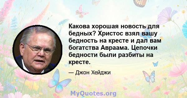 Какова хорошая новость для бедных? Христос взял вашу бедность на кресте и дал вам богатства Авраама. Цепочки бедности были разбиты на кресте.