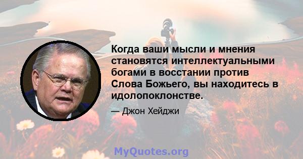 Когда ваши мысли и мнения становятся интеллектуальными богами в восстании против Слова Божьего, вы находитесь в идолопоклонстве.