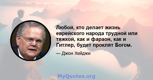 Любой, кто делает жизнь еврейского народа трудной или тяжкой, как и фараон, как и Гитлер, будет проклят Богом.