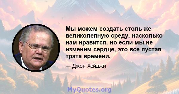 Мы можем создать столь же великолепную среду, насколько нам нравится, но если мы не изменим сердце, это все пустая трата времени.