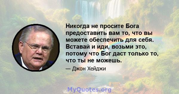 Никогда не просите Бога предоставить вам то, что вы можете обеспечить для себя. Вставай и иди, возьми это, потому что Бог даст только то, что ты не можешь.