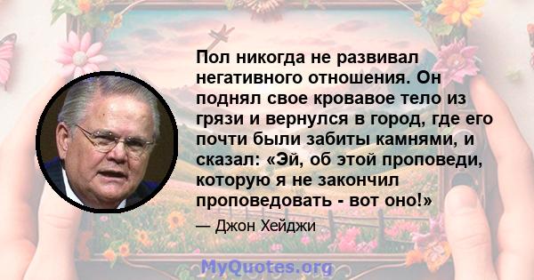 Пол никогда не развивал негативного отношения. Он поднял свое кровавое тело из грязи и вернулся в город, где его почти были забиты камнями, и сказал: «Эй, об этой проповеди, которую я не закончил проповедовать - вот