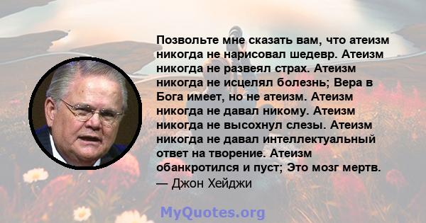 Позвольте мне сказать вам, что атеизм никогда не нарисовал шедевр. Атеизм никогда не развеял страх. Атеизм никогда не исцелял болезнь; Вера в Бога имеет, но не атеизм. Атеизм никогда не давал никому. Атеизм никогда не