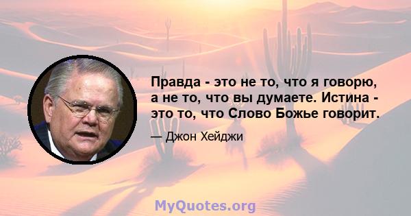 Правда - это не то, что я говорю, а не то, что вы думаете. Истина - это то, что Слово Божье говорит.