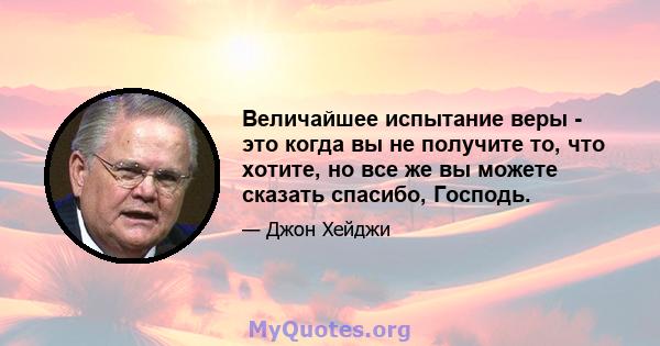 Величайшее испытание веры - это когда вы не получите то, что хотите, но все же вы можете сказать спасибо, Господь.