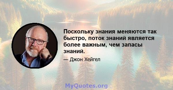 Поскольку знания меняются так быстро, поток знаний является более важным, чем запасы знаний.